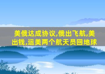 美俄达成协议,俄出飞航,美出钱,运美两个航天员回地球