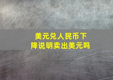 美元兑人民币下降说明卖出美元吗