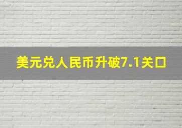 美元兑人民币升破7.1关口