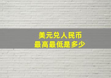 美元兑人民币最高最低是多少