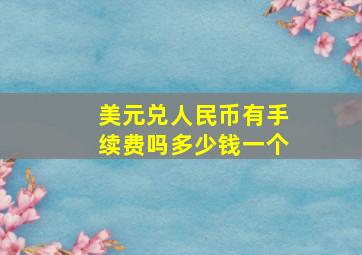 美元兑人民币有手续费吗多少钱一个