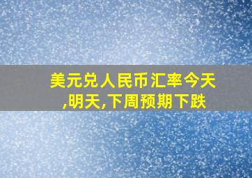 美元兑人民币汇率今天,明天,下周预期下跌