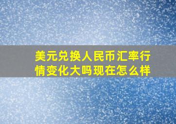 美元兑换人民币汇率行情变化大吗现在怎么样