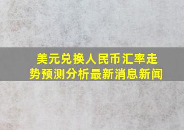 美元兑换人民币汇率走势预测分析最新消息新闻