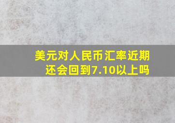 美元对人民币汇率近期还会回到7.10以上吗