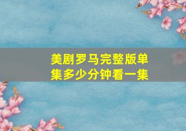 美剧罗马完整版单集多少分钟看一集