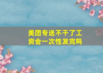 美团专送不干了工资会一次性发完吗