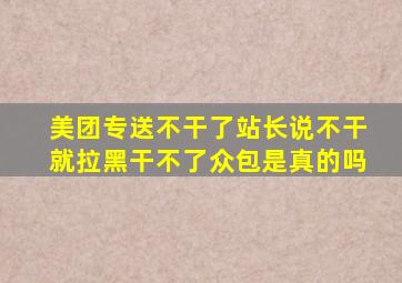 美团专送不干了站长说不干就拉黑干不了众包是真的吗