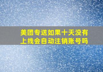 美团专送如果十天没有上线会自动注销账号吗