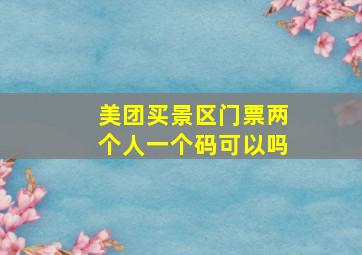 美团买景区门票两个人一个码可以吗