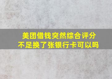 美团借钱突然综合评分不足换了张银行卡可以吗