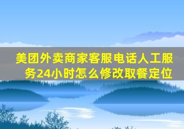 美团外卖商家客服电话人工服务24小时怎么修改取餐定位