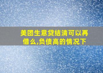 美团生意贷结清可以再借么,负债高的情况下