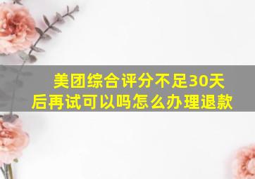 美团综合评分不足30天后再试可以吗怎么办理退款