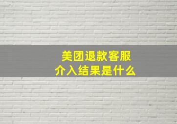 美团退款客服介入结果是什么