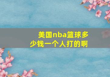 美国nba篮球多少钱一个人打的啊