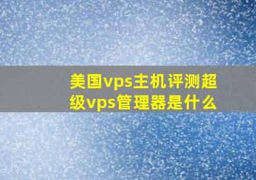 美国vps主机评测超级vps管理器是什么