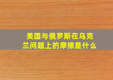 美国与俄罗斯在乌克兰问题上的摩擦是什么