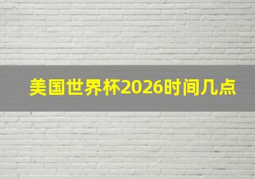 美国世界杯2026时间几点