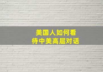 美国人如何看待中美高层对话