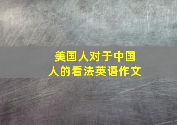 美国人对于中国人的看法英语作文