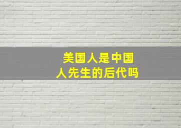 美国人是中国人先生的后代吗