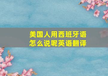 美国人用西班牙语怎么说呢英语翻译