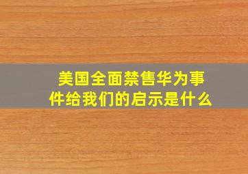 美国全面禁售华为事件给我们的启示是什么