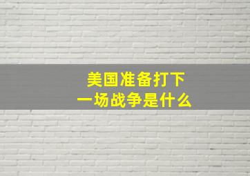 美国准备打下一场战争是什么