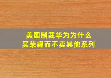 美国制裁华为为什么买荣耀而不卖其他系列