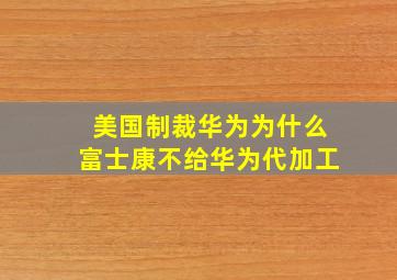 美国制裁华为为什么富士康不给华为代加工