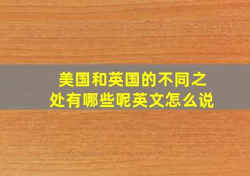 美国和英国的不同之处有哪些呢英文怎么说