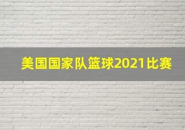 美国国家队篮球2021比赛