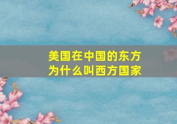 美国在中国的东方为什么叫西方国家