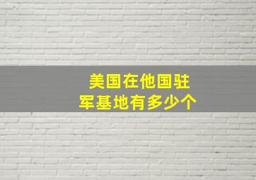 美国在他国驻军基地有多少个