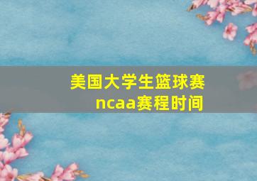 美国大学生篮球赛ncaa赛程时间