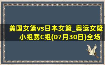 美国女篮vs日本女篮_奥运女篮小组赛C组(07月30日)全场录像