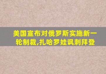 美国宣布对俄罗斯实施新一轮制裁,扎哈罗娃讽刺拜登