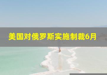 美国对俄罗斯实施制裁6月