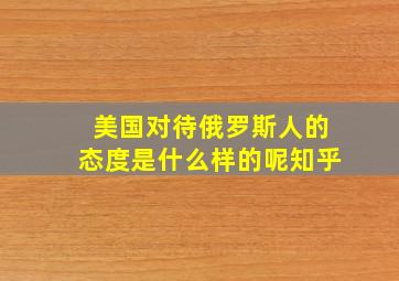 美国对待俄罗斯人的态度是什么样的呢知乎