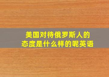 美国对待俄罗斯人的态度是什么样的呢英语