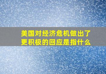 美国对经济危机做出了更积极的回应是指什么