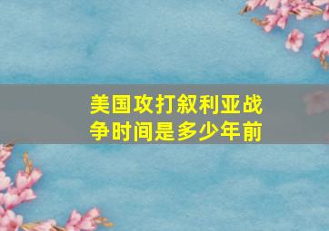 美国攻打叙利亚战争时间是多少年前