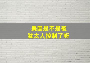 美国是不是被犹太人控制了呀