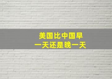 美国比中国早一天还是晚一天