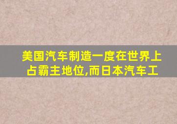 美国汽车制造一度在世界上占霸主地位,而日本汽车工