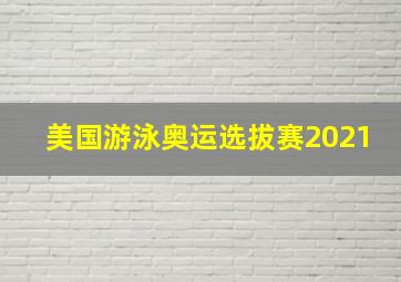 美国游泳奥运选拔赛2021