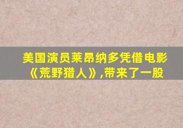 美国演员莱昂纳多凭借电影《荒野猎人》,带来了一股