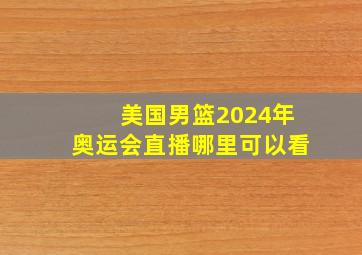 美国男篮2024年奥运会直播哪里可以看