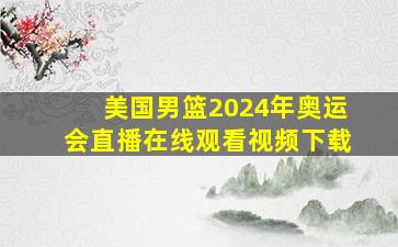 美国男篮2024年奥运会直播在线观看视频下载